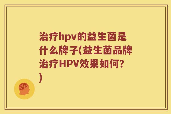 治疗hpv的益生菌是什么牌子(益生菌品牌治疗HPV效果如何？)