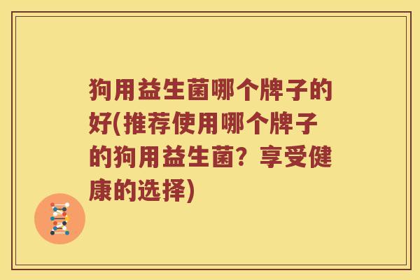 狗用益生菌哪个牌子的好(推荐使用哪个牌子的狗用益生菌？享受健康的选择)