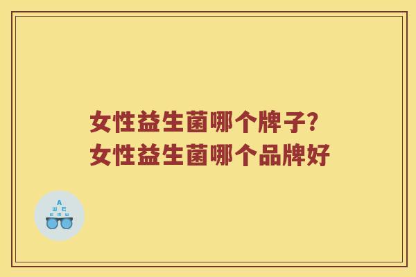 女性益生菌哪个牌子？女性益生菌哪个品牌好