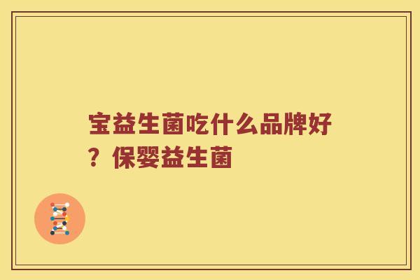 宝益生菌吃什么品牌好？保婴益生菌
