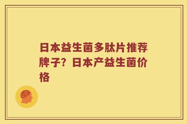 日本益生菌多肽片推荐牌子？日本产益生菌价格