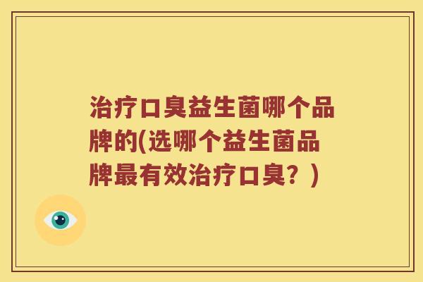 治疗口臭益生菌哪个品牌的(选哪个益生菌品牌最有效治疗口臭？)