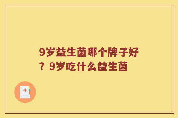 9岁益生菌哪个牌子好？9岁吃什么益生菌