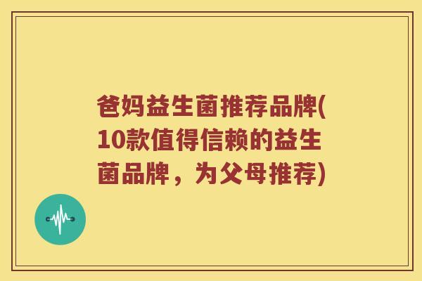 爸妈益生菌推荐品牌(10款值得信赖的益生菌品牌,为父母推荐) 爸妈益生菌推荐品牌(10款值得信赖的益生菌品牌,为父母推荐)