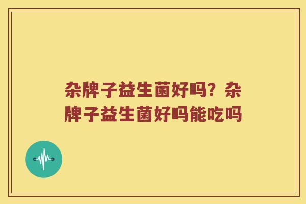 杂牌子益生菌好吗？杂牌子益生菌好吗能吃吗