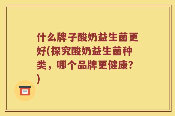 什么牌子酸奶益生菌更好(探究酸奶益生菌种类，哪个品牌更健康？)
