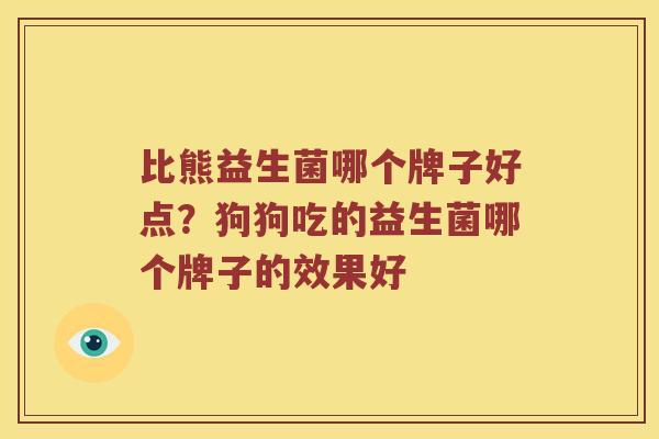 比熊益生菌哪个牌子好点？狗狗吃的益生菌哪个牌子的效果好