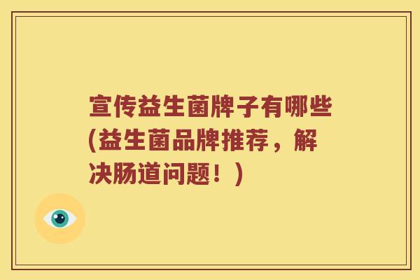 宣传益生菌牌子有哪些(益生菌品牌推荐，解决肠道问题！)