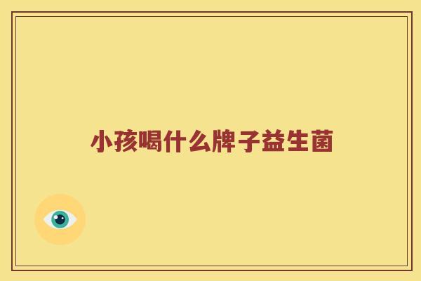 小孩喝什么牌子益生菌