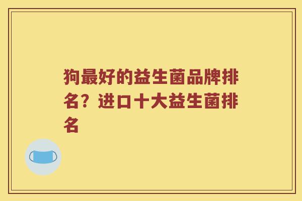 狗好的益生菌品牌排名?进口十大益生菌排名 狗好的益生菌品牌排名?进口十大益生菌排名