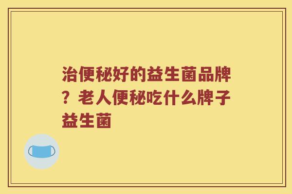 治便秘好的益生菌品牌？老人便秘吃什么牌子益生菌