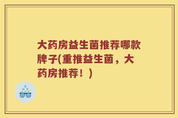 大药房益生菌推荐哪款牌子(重推益生菌，大药房推荐！)