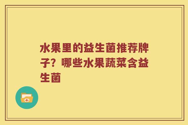 水果里的益生菌推荐牌子？哪些水果蔬菜含益生菌