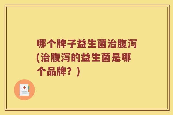 哪个牌子益生菌治腹泻(治腹泻的益生菌是哪个品牌？)