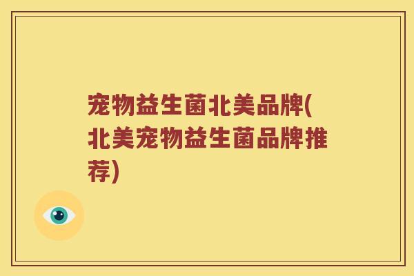 宠物益生菌北美品牌(北美宠物益生菌品牌推荐)