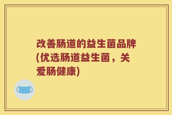 改善肠道的益生菌品牌(优选肠道益生菌，关爱肠健康)