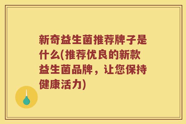 新奇益生菌推荐牌子是什么(推荐优良的新款益生菌品牌,让您保持健康活力) 新奇益生菌推荐牌子是什么(推荐优良的新款益生菌品牌,让您保持健康活力)
