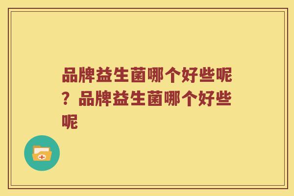 品牌益生菌哪个好些呢?品牌益生菌哪个好些呢 品牌益生菌哪个好些呢?品牌益生菌哪个好些呢