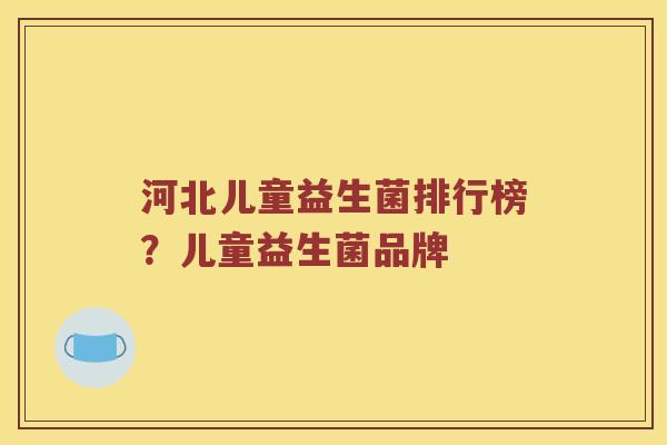 河北儿童益生菌排行榜？儿童益生菌品牌