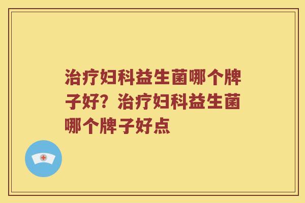 治疗妇科益生菌哪个牌子好？治疗妇科益生菌哪个牌子好点
