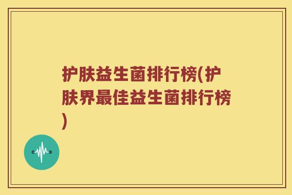 护肤益生菌排行榜(护肤界最佳益生菌排行榜)