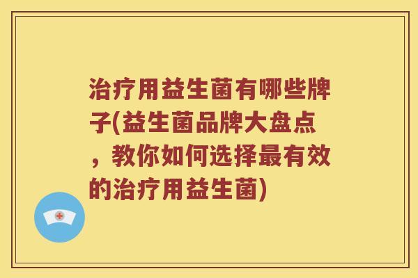 治疗用益生菌有哪些牌子(益生菌品牌大盘点，教你如何选择最有效的治疗用益生菌)
