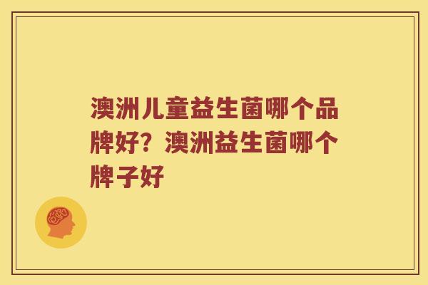 澳洲儿童益生菌哪个品牌好？澳洲益生菌哪个牌子好