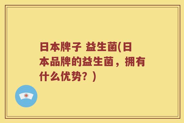 日本牌子 益生菌(日本品牌的益生菌，拥有什么优势？)