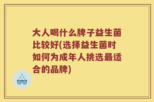 大人喝什么牌子益生菌比较好(选择益生菌时如何为成年人挑选最适合的品牌)