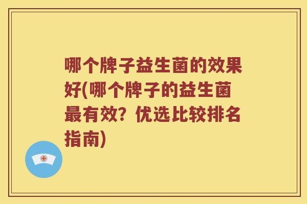 哪个牌子益生菌的效果好(哪个牌子的益生菌最有效？优选比较排名指南)