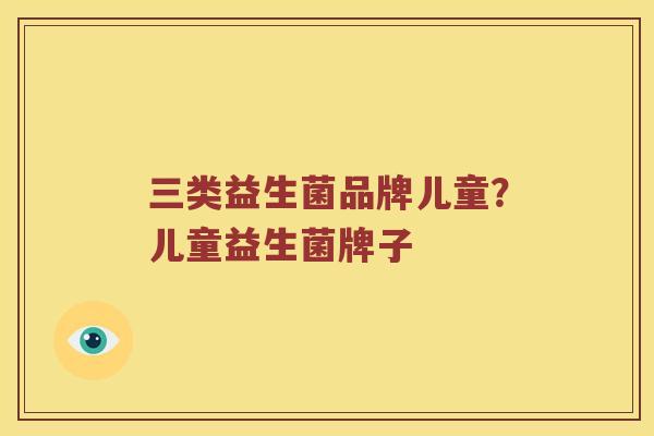 三类益生菌品牌儿童？儿童益生菌牌子