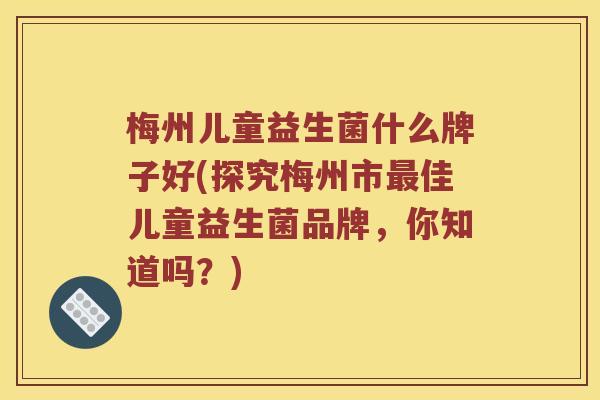 梅州儿童益生菌什么牌子好(探究梅州市最佳儿童益生菌品牌，你知道吗？)