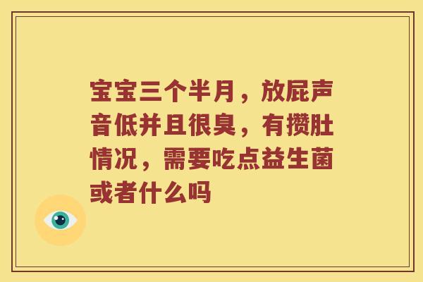 宝宝三个半月,放屁声音低并且很臭,有攒肚情况,需要吃点益生菌或者什么吗 宝宝三个半月,放屁声音低并且很臭,有攒肚情况,需要吃点益生菌或者什么吗