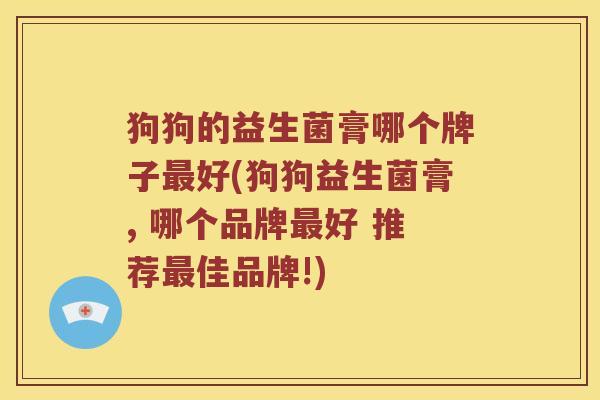 狗狗的益生菌膏哪个牌子最好(狗狗益生菌膏, 哪个品牌最好 推荐最佳品牌!)