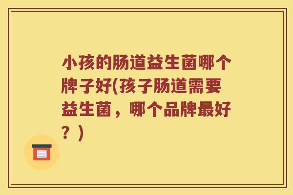 小孩的肠道益生菌哪个牌子好(孩子肠道需要益生菌，哪个品牌好？)