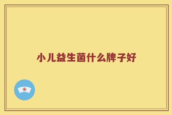 小儿益生菌什么牌子好 小儿益生菌什么牌子好