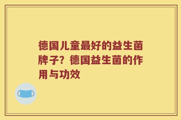 德国儿童好的益生菌牌子?德国益生菌的作用与功效 德国儿童好的益生菌牌子?德国益生菌的作用与功效