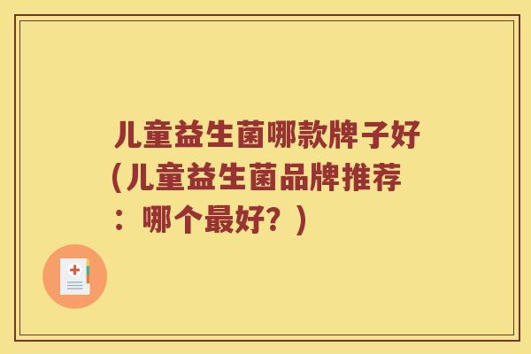 儿童益生菌哪款牌子好(儿童益生菌品牌推荐:哪个好?) 儿童益生菌哪款牌子好(儿童益生菌品牌推荐:哪个好?)