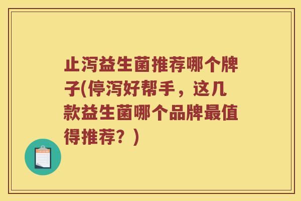 止泻益生菌推荐哪个牌子(停泻好帮手，这几款益生菌哪个品牌最值得推荐？)