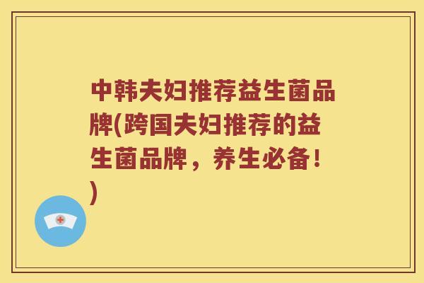 中韩夫妇推荐益生菌品牌(跨国夫妇推荐的益生菌品牌，养生必备！)