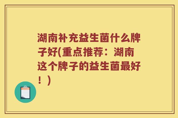 湖南补充益生菌什么牌子好(重点推荐：湖南这个牌子的益生菌最好！)