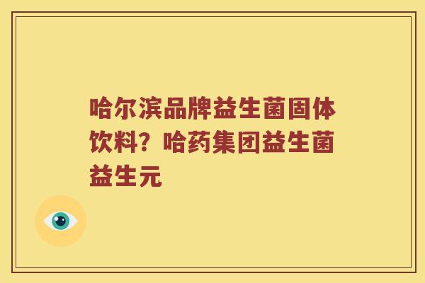 哈尔滨品牌益生菌固体饮料？哈药集团益生菌益生元
