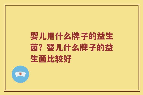 婴儿用什么牌子的益生菌？婴儿什么牌子的益生菌比较好