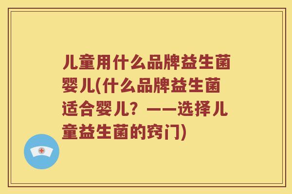 儿童用什么品牌益生菌婴儿(什么品牌益生菌适合婴儿？——选择儿童益生菌的窍门)