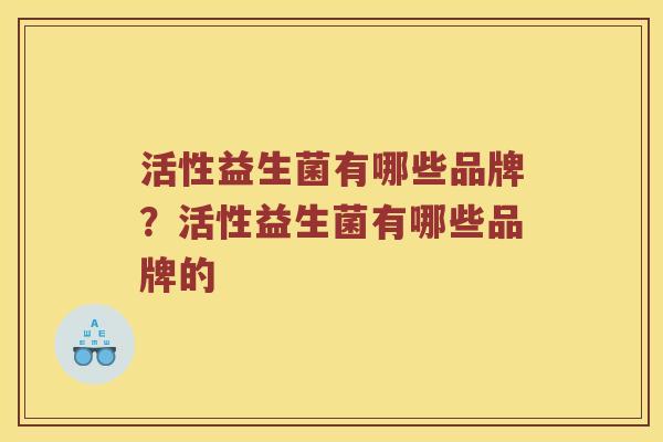 活性益生菌有哪些品牌？活性益生菌有哪些品牌的