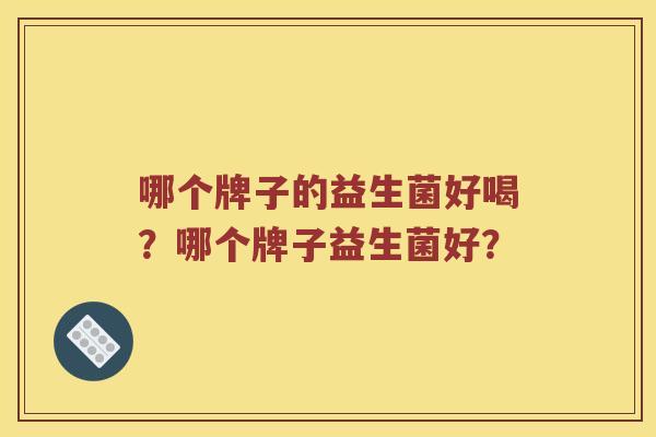 哪个牌子的益生菌好喝？哪个牌子益生菌好？