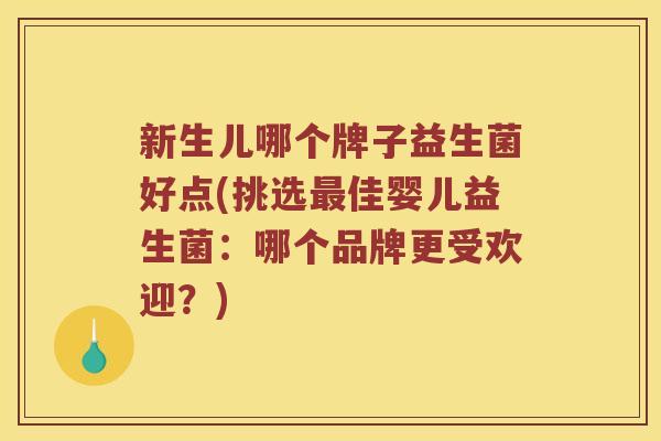 新生儿哪个牌子益生菌好点(挑选最佳婴儿益生菌：哪个品牌更受欢迎？)