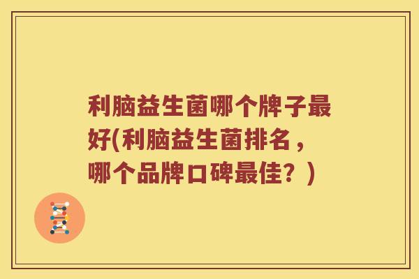 利脑益生菌哪个牌子最好(利脑益生菌排名，哪个品牌口碑最佳？)