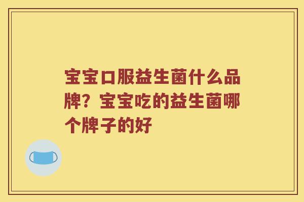 宝宝口服益生菌什么品牌？宝宝吃的益生菌哪个牌子的好