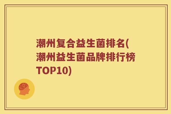 潮州复合益生菌排名(潮州益生菌品牌排行榜TOP10) 潮州复合益生菌排名(潮州益生菌品牌排行榜TOP10)